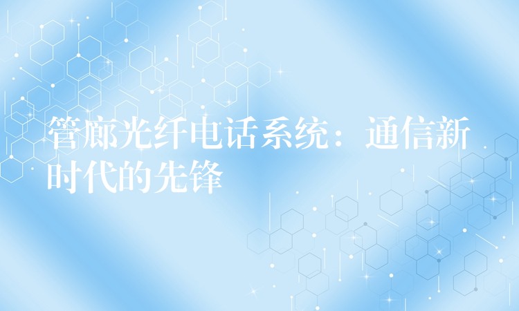  管廊光纖電話系統(tǒng)：通信新時代的先鋒