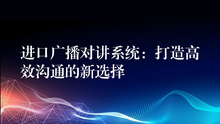 進(jìn)口廣播對講系統(tǒng):打造高效溝通的新選擇 進(jìn)口廣播對講系統(tǒng):打造高效溝通的新選擇