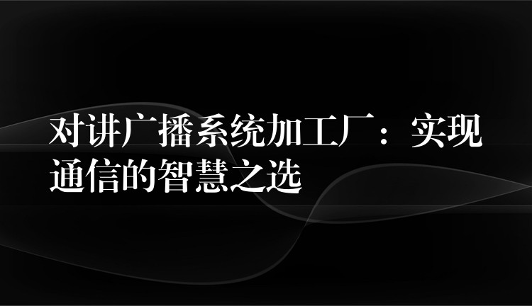  對(duì)講廣播系統(tǒng)加工廠：實(shí)現(xiàn)通信的智慧之選