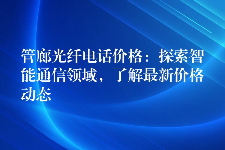  管廊光纖電話價(jià)格：探索智能通信領(lǐng)域，了解最新價(jià)格動(dòng)態(tài)