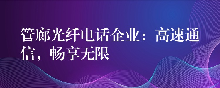  管廊光纖電話企業(yè)：高速通信，暢享無限