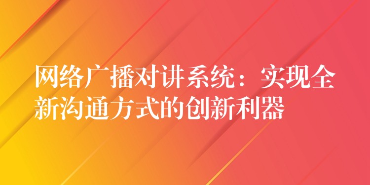  網(wǎng)絡(luò)廣播對講系統(tǒng)：實(shí)現(xiàn)全新溝通方式的創(chuàng)新利器