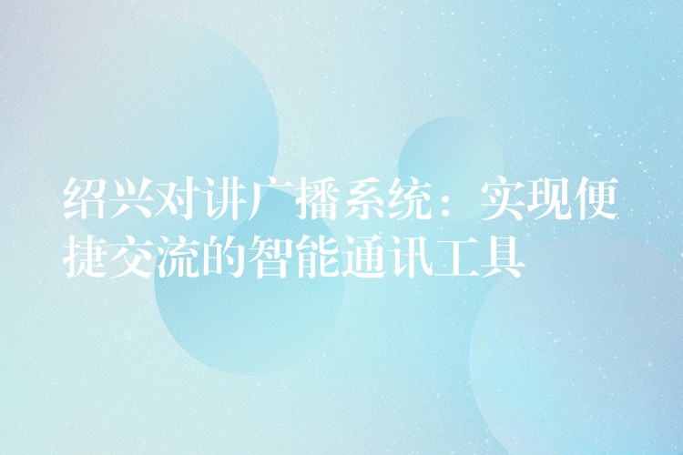 紹興對(duì)講廣播系統(tǒng)：實(shí)現(xiàn)便捷交流的智能通訊工具
