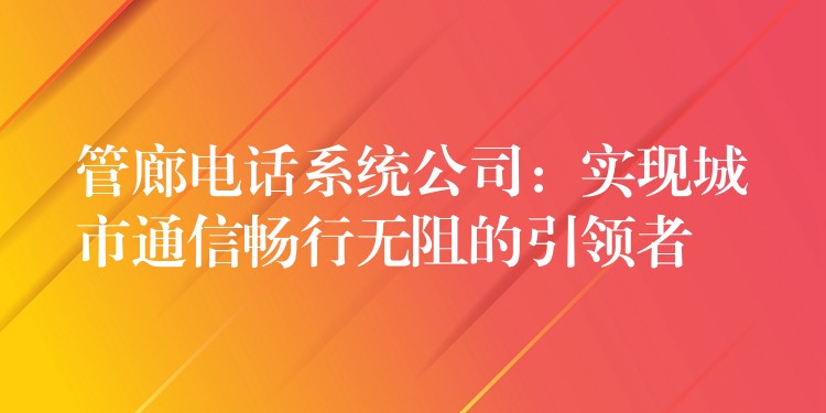  管廊電話系統(tǒng)公司：實(shí)現(xiàn)城市通信暢行無(wú)阻的引領(lǐng)者
