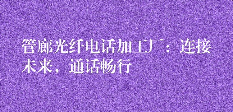  管廊光纖電話加工廠：連接未來，通話暢行