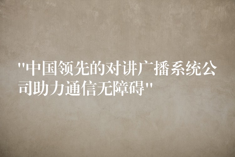  “中國(guó)領(lǐng)先的對(duì)講廣播系統(tǒng)公司助力通信無障礙”