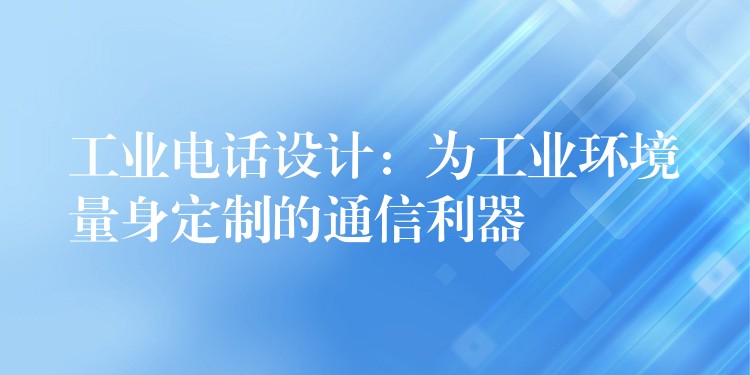  工業(yè)電話設計：為工業(yè)環(huán)境量身定制的通信利器