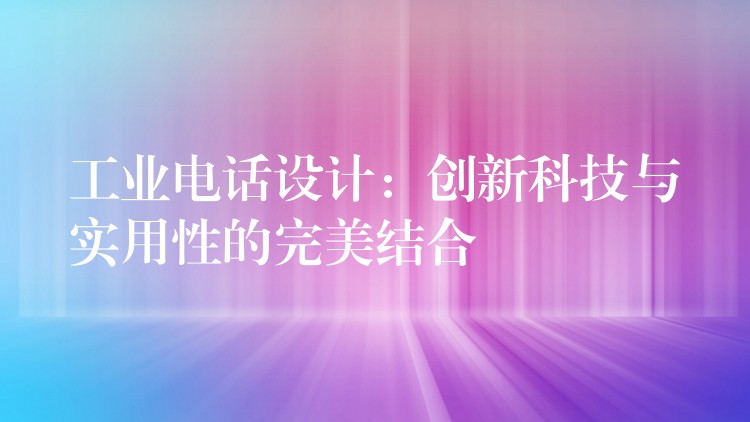  工業(yè)電話設(shè)計(jì)：創(chuàng)新科技與實(shí)用性的完美結(jié)合
