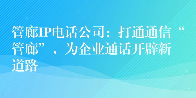  管廊IP電話公司：打通通信“管廊”，為企業(yè)通話開辟新道路
