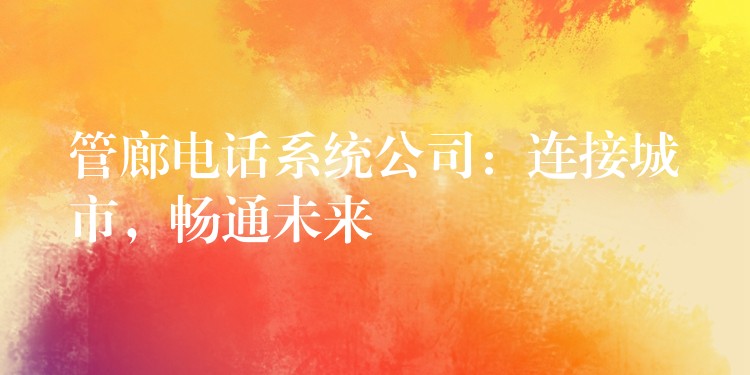  管廊電話系統(tǒng)公司：連接城市，暢通未來