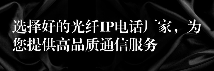  選擇好的光纖IP電話廠家，為您提供高品質(zhì)通信服務(wù)