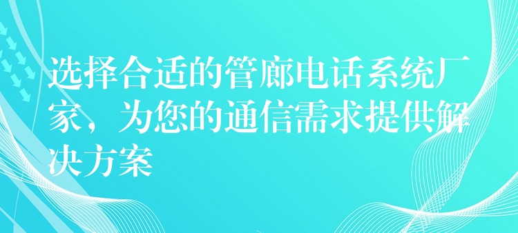  選擇合適的管廊電話系統(tǒng)廠家，為您的通信需求提供解決方案