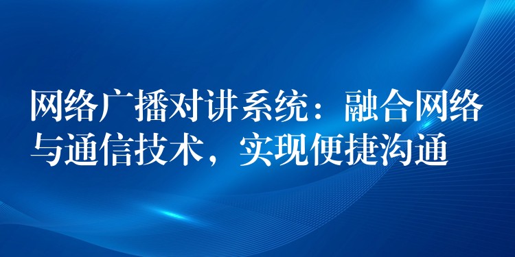  網(wǎng)絡(luò)廣播對講系統(tǒng)：融合網(wǎng)絡(luò)與通信技術(shù)，實(shí)現(xiàn)便捷溝通