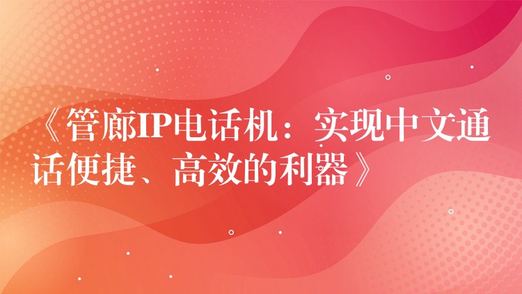  《管廊IP電話機(jī)：實(shí)現(xiàn)中文通話便捷、高效的利器》