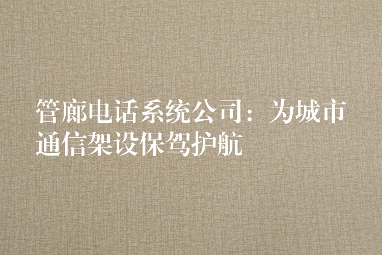 管廊電話(huà)系統(tǒng)公司:為城市通信架設(shè)保駕護(hù)航 管廊電話(huà)系統(tǒng)公司:為城市通信架設(shè)保駕護(hù)航