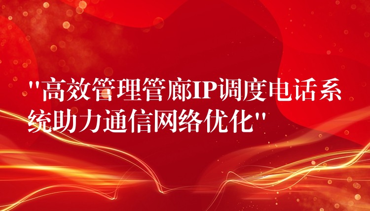  “高效管理管廊IP調度電話系統(tǒng)助力通信網絡優(yōu)化”