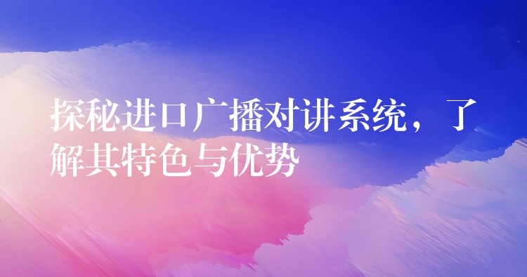  探秘進口廣播對講系統(tǒng)，了解其特色與優(yōu)勢