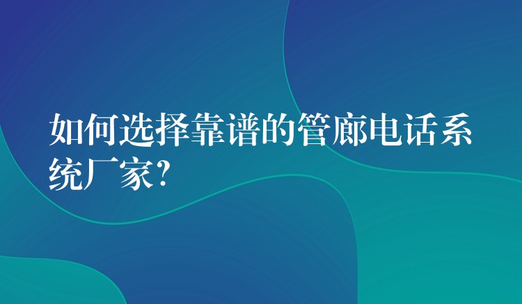  如何選擇靠譜的管廊電話系統(tǒng)廠家？