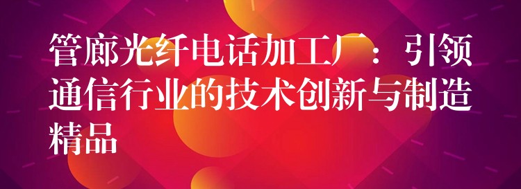  管廊光纖電話加工廠：引領(lǐng)通信行業(yè)的技術(shù)創(chuàng)新與制造精品