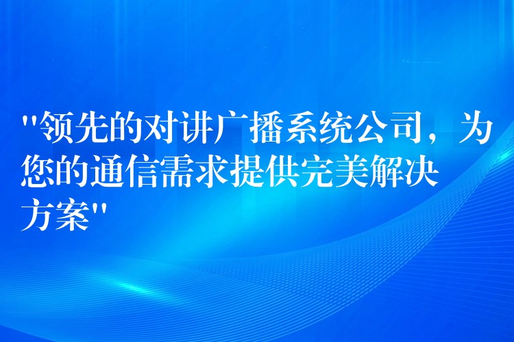  “領(lǐng)先的對講廣播系統(tǒng)公司，為您的通信需求提供完美解決方案”