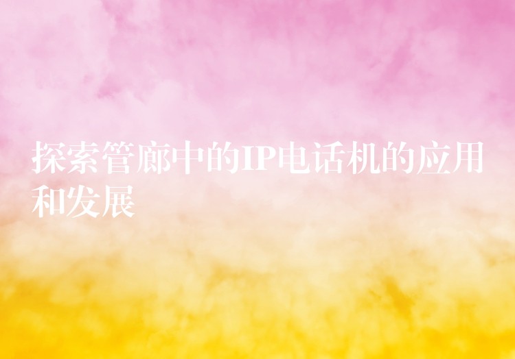  探索管廊中的IP電話機的應(yīng)用和發(fā)展