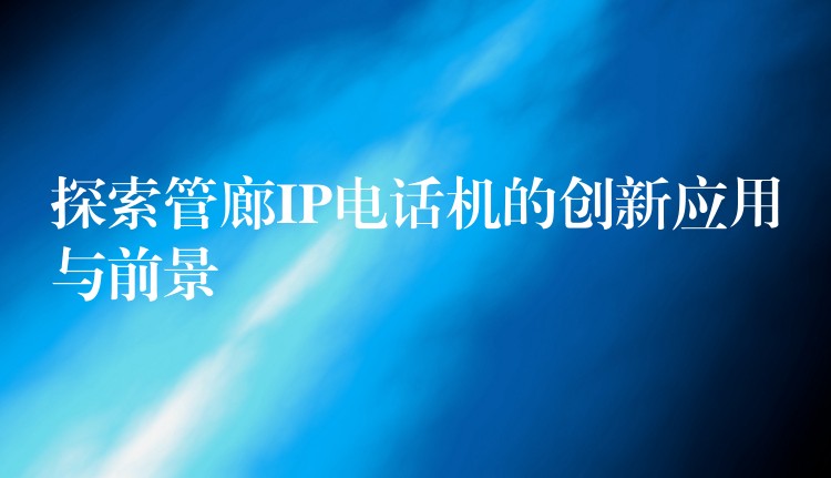  探索管廊IP電話機(jī)的創(chuàng)新應(yīng)用與前景