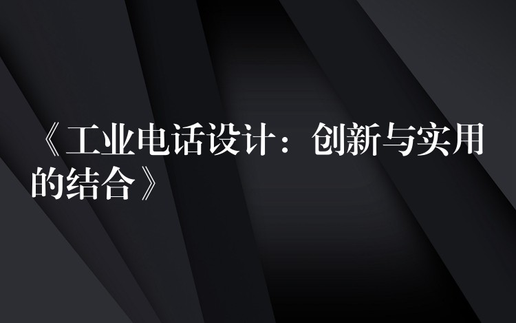  《工業(yè)電話設(shè)計(jì)：創(chuàng)新與實(shí)用的結(jié)合》