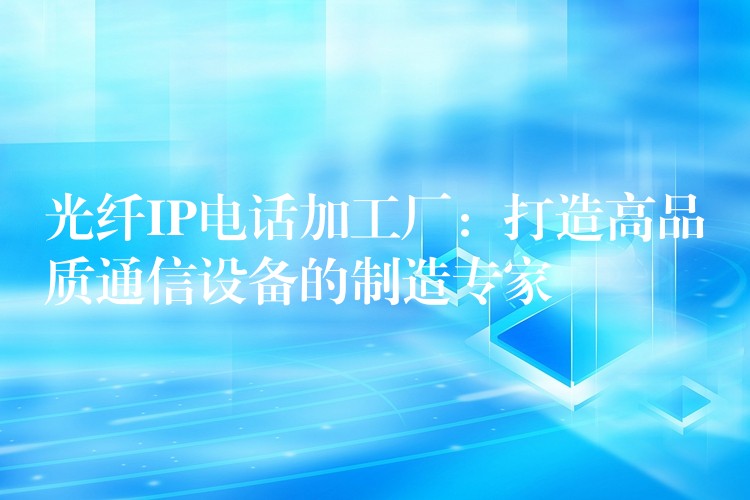  光纖IP電話加工廠：打造高品質(zhì)通信設備的制造專家