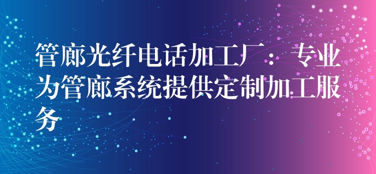  管廊光纖電話加工廠：專業(yè)為管廊系統(tǒng)提供定制加工服務