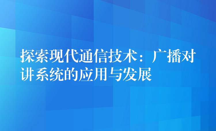 探索現代通信技術:廣播對講系統(tǒng)的應用與發(fā)展 探索現代通信技術:廣播對講系統(tǒng)的應用與發(fā)展