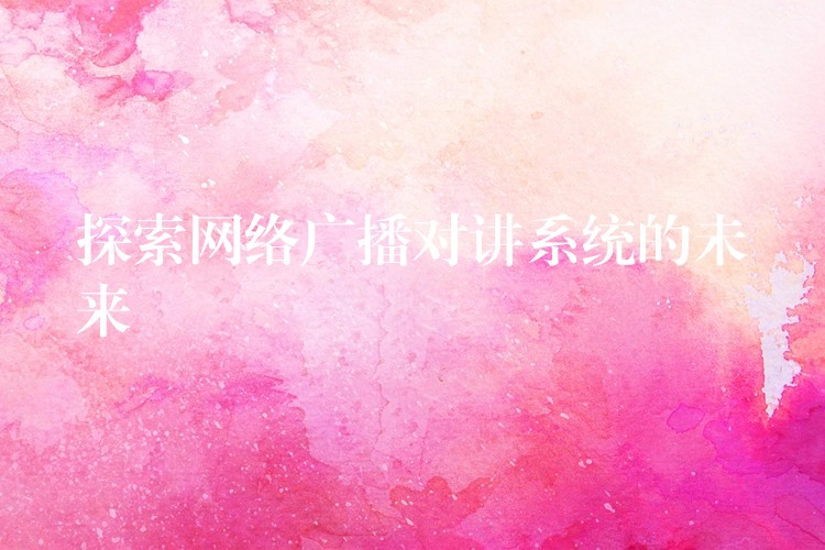  探索網(wǎng)絡廣播對講系統(tǒng)的未來