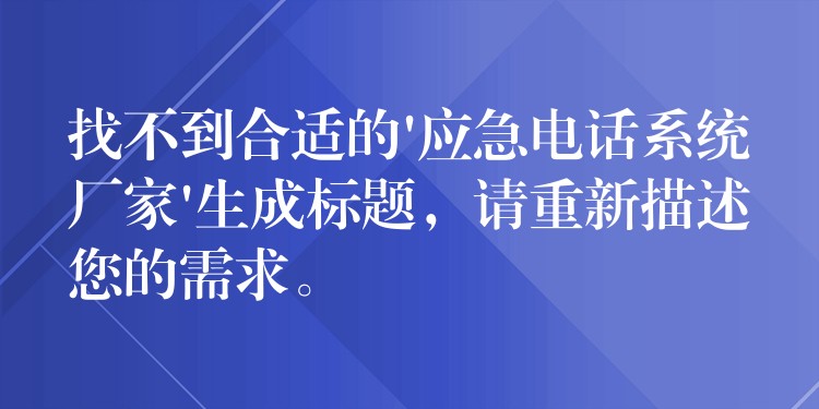  找不到合適的’應急電話系統(tǒng)廠家’生成標題，請重新描述您的需求。