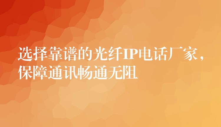  選擇靠譜的光纖IP電話廠家，保障通訊暢通無(wú)阻