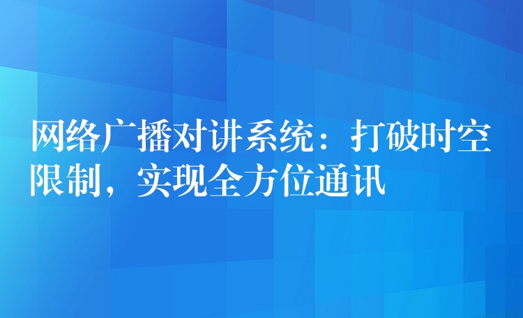 網(wǎng)絡(luò)廣播對(duì)講系統(tǒng)：打破時(shí)空限制，實(shí)現(xiàn)全方位通訊