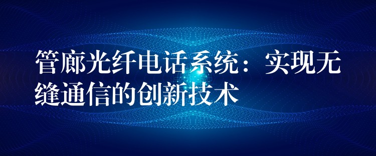 管廊光纖電話(huà)系統(tǒng):實(shí)現(xiàn)無(wú)縫通信的創(chuàng)新技術(shù) 管廊光纖電話(huà)系統(tǒng):實(shí)現(xiàn)無(wú)縫通信的創(chuàng)新技術(shù)