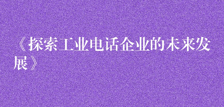 《探索工業(yè)電話企業(yè)的未來發(fā)展》 《探索工業(yè)電話企業(yè)的未來發(fā)展》
