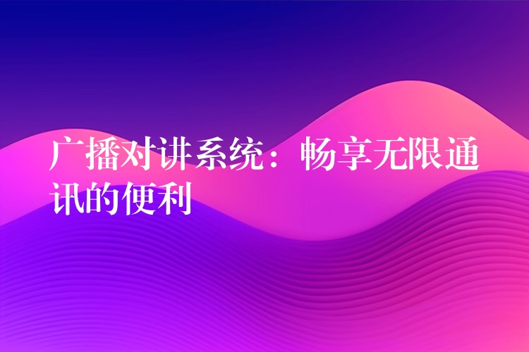 廣播對(duì)講系統(tǒng):暢享無(wú)限通訊的便利 廣播對(duì)講系統(tǒng):暢享無(wú)限通訊的便利