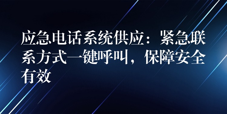  應(yīng)急電話系統(tǒng)供應(yīng)：緊急聯(lián)系方式一鍵呼叫，保障安全有效