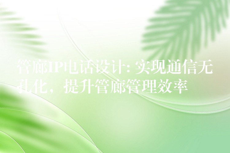 管廊IP電話設計: 實現(xiàn)通信無孔化，提升管廊管理效率