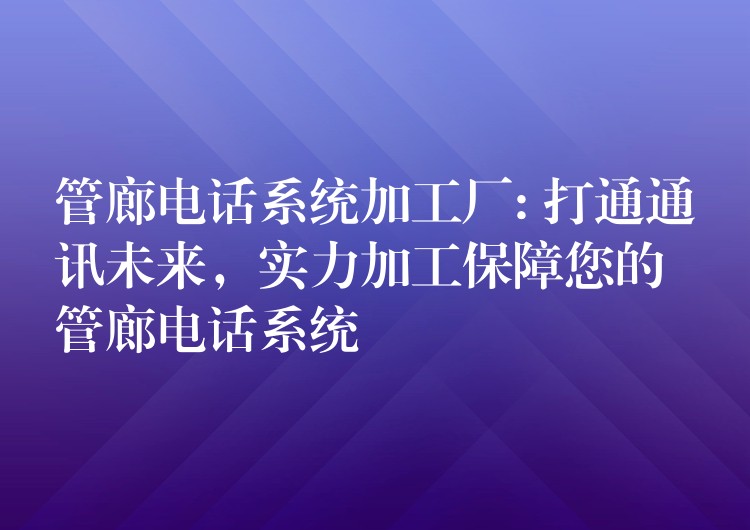  管廊電話系統(tǒng)加工廠: 打通通訊未來，實(shí)力加工保障您的管廊電話系統(tǒng)