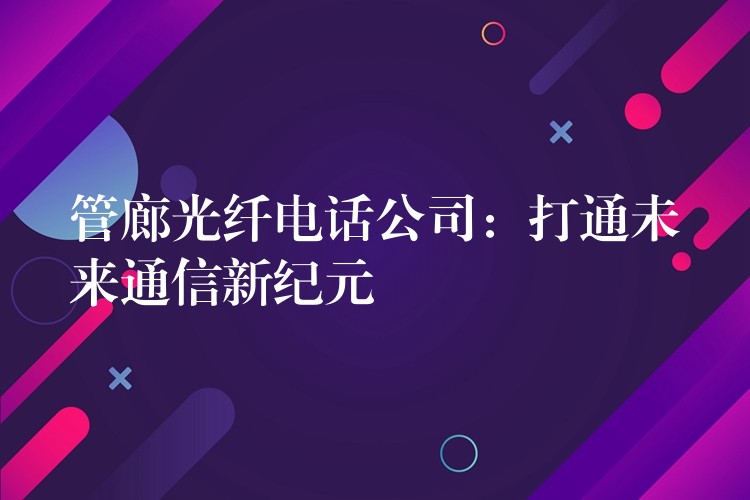  管廊光纖電話公司：打通未來通信新紀(jì)元