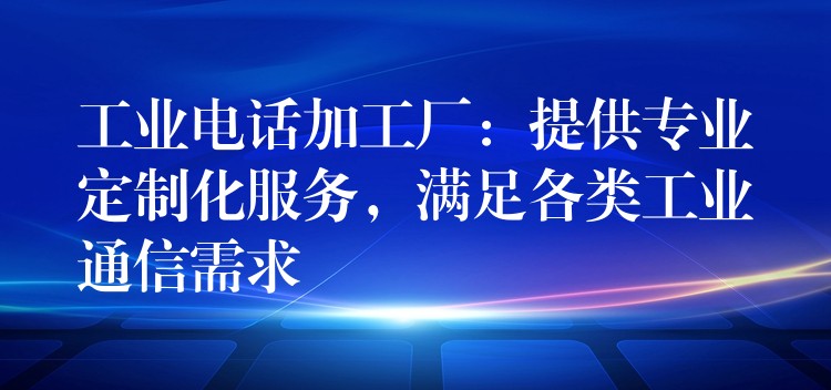  工業(yè)電話加工廠：提供專業(yè)定制化服務(wù)，滿足各類工業(yè)通信需求
