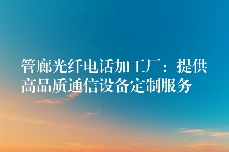 管廊光纖電話加工廠:提供高品質通信設備定制服務 管廊光纖電話加工廠:提供高品質通信設備定制服務