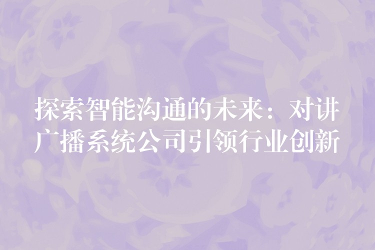  探索智能溝通的未來：對(duì)講廣播系統(tǒng)公司引領(lǐng)行業(yè)創(chuàng)新