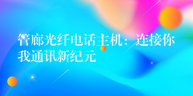  管廊光纖電話主機(jī)：連接你我通訊新紀(jì)元