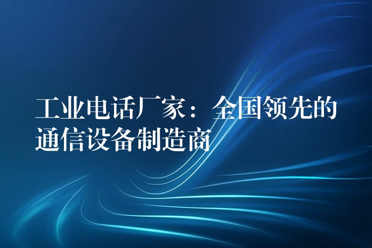  工業(yè)電話廠家：全國領(lǐng)先的通信設(shè)備制造商