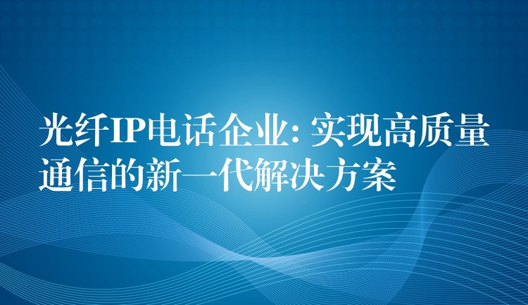 光纖IP電話企業(yè): 實現(xiàn)高質量通信的新一代解決方案