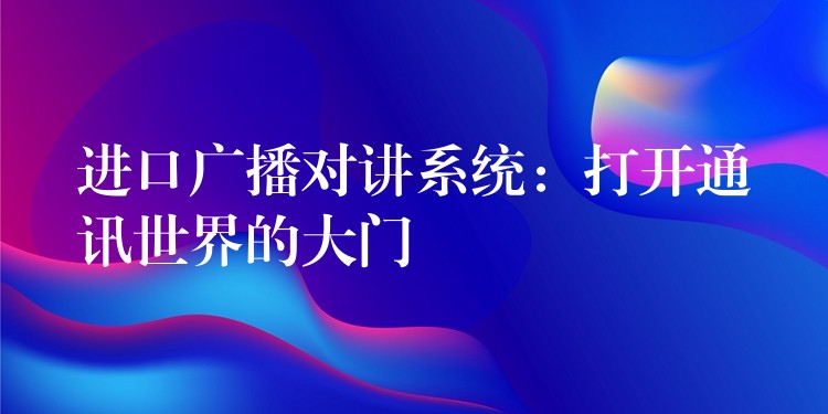  進(jìn)口廣播對(duì)講系統(tǒng)：打開通訊世界的大門