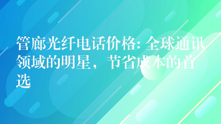  管廊光纖電話價格: 全球通訊領(lǐng)域的明星，節(jié)省成本的首選