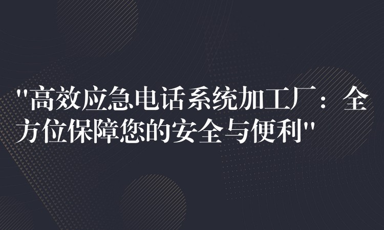 “高效應(yīng)急電話系統(tǒng)加工廠：全方位保障您的安全與便利”